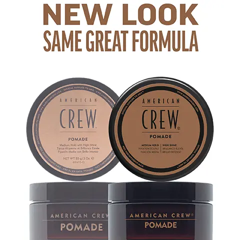 Image 1, New Look, same great formula. Image 2, pomade medium hold, high shine works well for curly hair and provides a flexible alternative to styling gel creates classic, slicked back looks. Image 3, 1 puck 3 looks. Image 4, CHOOSE THE PUCK FOR YOU AMERICAN CREW GROOMING CREAM HEAVY HOLD POMADE MOLDING CLAY FIBER MATTE CLAY POMADE FORMING CREAM Official Supplier to Men DEFINING PASTE CREAM POMADE GROOMING CREAM HEAVY HOLD POMADE MOLDING CLAY FIBER MATTE CLAY POMADE FORMING CREAM DEFINING PASTE CREAM POMADE WHIP HOLD HIGH HIGH HIGH HIGH MEDIUM/ HIGH MEDIUM MEDIUM MEDIUM LIGHT LIGH SHINE HIGH HIGH MEDIUM LOW MATTE HIGH MEDIUM LOW LOW NATURAL HAIR TYPE STRAIGHT, WAVY, STRAIGHT, WAVY, STRAIGHT, WAVY, STRAIGHT STRAIGHT, WAVY STRAIGHT, WAVY CURLY TEXTURED CURLS CURLY TO HIGHLY TEXTURED CURLS STRAIGHT, WAVY, CURLY STRAIGHT, WAVY STRAIGHT, WAVY, CURLY STRAIGHT, WAVY RECOMMENDED STYLE SMOOTH, SLEEK STYLE OR SOFT NATURAL CURLS SCULPTED POMPADOUR STYLES LIGHT TO MODERATELY TEXTURED FULL, TEXTURIZED STYLE TEXTURED HAIRSTYLES CONTROLLED TEXTURE OR SMOOTH STYLES DEFINED CURLS FLOPPY, LOOSE & LIVED IN, RELAXED,OR WAVY TEXTURE TEXTURED TEXTURED NATURAL STYLE MOVEMENT MOVEMENT HAIR LENGTH SHORT TO MEDIUM SHORT TO MEDIUM SHORT SHORT TO MEDIUM SHORT TO MEDIUM SHORT TO MEDIUM SHORT TO MEDIUM SHORT TO MEDIUM SHORT TO MEDIUM SHORT TO MEDIUM HAIR DENSITY MEDIUM TO HIGH MEDIUM MEDIUM LOW TO TO HIGH TO HIGH HIGH MEDIUM TO HIGH LOW TO HIGH MEDIUM TO HIGH LOW TO HIGH LOW TO HIGH LOW TO MEDIUM