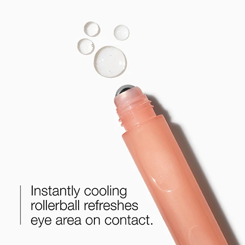 Image 1 - A peach-colored rollerball applicator with a silver tip is shown with small droplets above it, accompanied by the text Instantly cooling rollerball refreshes eye area on contact.
Image 2 - Image features clear water-like bubbles with text stating brighten and depuff, accompanied by small icons.
Image 3 - An image showing two glass containers with a list beside them stating Free of fragrance, oil, sodium lauryl sulfate, sodium laureth sulfate, drying alcohol.