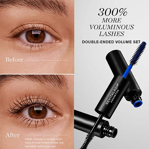Before After 300% increase in eyelash width using Double Ended Volume Set. Individual results may vary. 300% MORE VOLUMINOUS LASHES DOUBLE-ENDED VOLUME SET REVITALASH COSMETICS