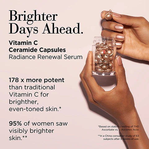 Image 1 - A person is holding a small jar of Vitamin C Ceramide Capsules while displaying a few capsules in their hand, with text highlighting Brighter Days Ahead, 178 x more potent than traditional Vitamin C for brighter, even-toned skin, and 95% of women saw visibly brighter skin, along with footnote references for the claims.
Image 2 - Image shows several bronze-colored ceramide capsules with a glossy finish, accompanied by text that reads Target. Twist. Treat. Ceramide Capsules Serums with a twist. Below this, there are three check marks with descriptions: Pure: Sealed from light and air, Potent: No fillers or fluff, and Precise: Single dose.
Image 3 - A woman with light skin and brown hair is applying a small product from a dropper to her skin, with the text Twist, Squeeze, Press, Smooth and How to Use: Apply on Face, Neck and Décolleté visible in the image.
Image 4 - An image featuring three colorful ceramide capsules in a row, with a text banner above stating Powerful alone. Transformative together. Choose your Ceramide Capsule solution, and additional details below outlining key benefits, concerns, usage, and texture for each capsule type.