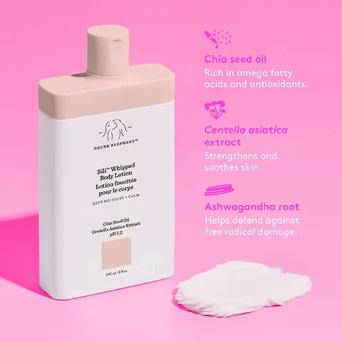 Image 1, Chia seed oil Rich in omega fatty acids and antioxidants. -- DRUNK ELEPHANT SiliTM Whipped Body Lotion Lotion fouettée pour le corps DEEP MOISTURE CAL Centella asiatica extract Strengthens and soothes skin. Chia Seed O Centella Asiatica Extract 852 Ashwagandha root Helps defend against free radical damage. 2018 Image 2, sar Whipped Body Lotion Letion fouettée pour le corps DEEP MOISTURE-CALM Chia Seed O CAExtract DRUNK ELEPHANTTM Sili" Whipped Body Lotion Lotion fouettée pour le corps DEEP MOISTURE. CALM Chia Seed Oil Celia Asiatica Extr 152 96% agreed skin immediately felt replenished and hydrated' 96% agreed skin felt softer and soothed' 90% agreed dry or sensitized skin was intensely nourished' "In a 2-week consumer-perception study with 30 participants Image 3, face-off BODY LOTION EDITION Sili Whipped Body Lotion KEY INGREDIENTS Chia seed oil + Centella asiatica extract PERFECT WHEN YOU... Want to deeply moisturize and calm stressed skin with a rich whipped texture Sili Body Lotion KEY INGREDIENTS Marula butter + 5-ceramide blend PERFECT WHEN YOU... Are looking to nourish skin while locking in hydration T.L.C. Glycolic KEY INGREDIENTS Body Lotion 10% AHA blend + marula and shea butters PERFECT WHEN YOU... Need to replenish dry skin and gently exfoliate to refine rough, bumpy areas