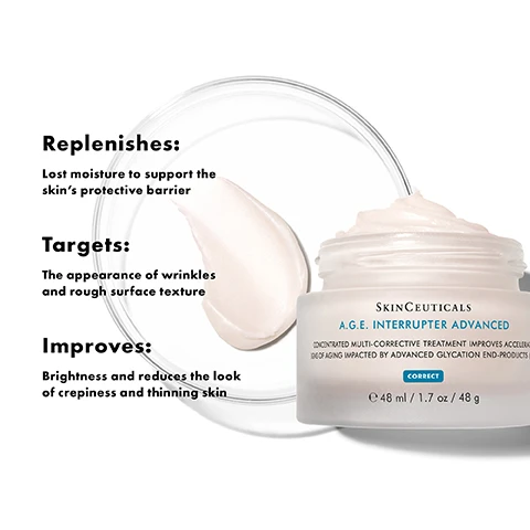 Image 1 - A jar of SkinCeuticals A.G.E. Interruptor Advanced cream with a creamy texture alongside visible text that describes its benefits, stating it replenishes moisture, targets wrinkles and surface texture, and improves brightness while reducing the look of crepiness and thinning skin.
Image 2 - Image shows a close-up of a cream-like product in a jar with three key ingredients listed: 18% Concentrated Proxylane™ helps support skins integrity and correct visible signs of aging like wrinkles and laxity, 4.25% Wild Fruit Flavonoids, a combination of blueberry and pomegranate extracts helps reduce oxidative stress, and 0.1% Glycyrrhetinic Acid helps counter dull tone.
Image 3 - Image shows a skincare regimen layout with four product steps: Step 1 labeled as PREVENT with C E FERULIC, Step 2 labeled as CORRECT with H.A. INTENSIFIER MULTI-GLYCAN, Step 3 labeled as CORRECT with A.G.E. INTERRUPTER ADVANCED, and Step 4 labeled as PROTECT with ADVANCED BRIGHTENING UV DEFENSE SUNSCREEN SPF 50.
Image 4 - Image shows four skincare products arranged in a row with labels indicating their steps in a nighttime regimen: Step 1 prevent with Resveratrol B E, Step 2 correct with H.A. Intensifier Multi-Glycan, Step 3 correct with A.G.E. Advanced Eye, and Step 4 correct with A.G.E. Interrupter Advanced.