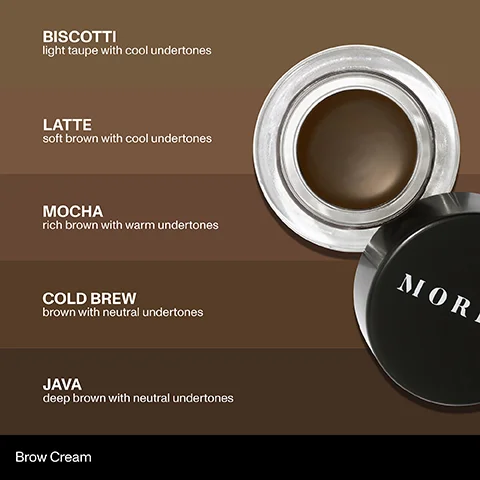 BISCOTTI light taupe with cool undertones, LATTE, soft brown with cool undertones, MOCHA, rich brown with warm undertones, COLD BREW, brown with neutral undertones, JAVA,deep brown with neutral undertones