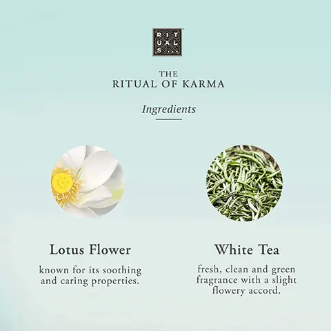 Image 1, The Ritual of Karma Ingredients. Lotus Flower- known for its soothing and caring properties. White Tea- fresh, clean and green fragrance with a slight flowery accord. Image 2, THE RITUAL OF KARMA hydra-boost complex Squalane Strong hydrating effect. Helps to restore skin's lipid barrier, suppleness, and elasticity. Aloe Vera Natural & effective ingredient. Helps to improve hydration & calm the skin after sun exposure. Algae Helps to improve hydration & reduce water-loss. Image 3,THE
RITUAL OF KARMA Bath & Body Routine 1 CLEANSE Shower foam 2 EXFOLIATE Body scrub 3 CARE Body cream 4 RELAX Scented Candle