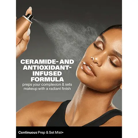Ceramide- and antioxidant-infused formula preps your complexion and sets makeup with a radiant finish. Continuous Prep and Set Mist plus. 100% showed immediate improvement in hydration based on a study of 31 female setting spray and foundation users. Continuous Prep and Set Mist plus. Continuous Prep and Set Mist plus hydrates, nourishes and strengthens skin barrier, ceramides. Enhances moisture, electrolytes. Boosts elasticity, antioxidants.