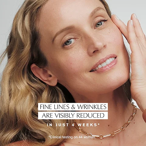 FINE LINES & WRINKLES ARE VISIBLY REDUCED
IN JUST 4 WEEKS* *Clinical testing on 44 women.