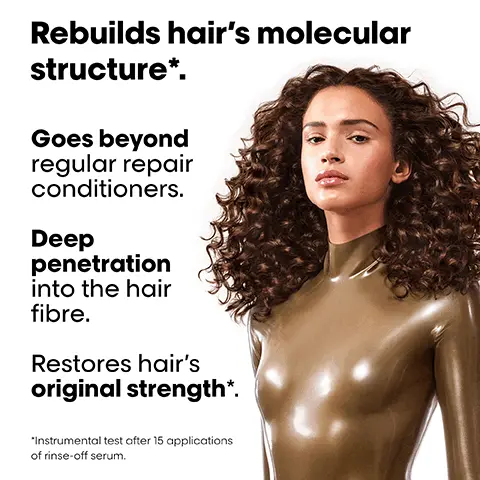 Image 1, Rebuilds hair's molecular structure*. Goes beyond regular repair conditioners. Deep penetration into the hair fibre. Restores hair's original strength*. "Instrumental test after 15 applications of rinse-off serum. Image 2, Rebuilds hair's molecular structure*. Goes beyond regular repair conditioners. Deep penetration into the hair fibre. Restores hair's original strength*. "Instrumental test after 15 applications of rinse-off serum. Image 3, Before After Before After Before After Not retouched The full Absolut Repair Molecular routine for all types of damaged hair. Mooular Image 4, Do you know the difference? Rinse-Off Serum vs. Conditioner L'ORÉAL PROFESSIONNEL PARIS Absolut Repar Molecular PEPTIDES BONDER 2% + 5 AM ISÉRUM À RINCER PROFESSION pore lo structure molécul ture foron, lo PROFESSIONAL RINSE-OFF SER Har structure molecul Deep penetration Instor SERIE EXPERT Inner fibre Surface repair repair Lightweight Rich liquid mosituriser Restores strength Added Detangles Added L'ORÉA PROFESSIONN PARIS Absolut Repair PROTEN GOLD OUNC SOIN PROFESSIONNEL Restructurant netontan Pour chevet ob PROFESSIONAL CONDO int resurfacing For dry and damaged ho SERIE EXPERT shine shine Image 5, What happens to your hair when it is damaged? Damage happens at molecular level. Peptides are composed of amino acids & bonds holding them together. When peptides break, the damage can be irreversible, until now. Image 6, THE TECH 2% Peptides bonder + 5 Amino acids Rebuilds hair's molecular structure'. Inside the fibre. Restores hair's original strength', elasticity & movement. 1 Instrumental test after 15 applications of Rinse-Off Serum. 2 Consumer perception test after application of Shampoo + Rinse-Off Serum + Leave-In Mask Image 7, #AbsolutRepairMolecular Pro tips for your 3-step routine. How to rebuild your hair's molecular structure1? L'OREAL Absolut Re olecul Step 01 Shampoo Apply shampoo on wet hair until rich foam is obtained. Rinse thoroughly. Step 02 Rinse-off serum Press 2-3 pumps per section on wet hair. Distribute evenly from lengths to ends for 1-2 mins. Rinse thoroughly. Step 03 Leave-in mask Pump 1 per each section. Leave in. Blow dry or air dry. 'Instrumental test after 15 applications of rinse-off serum.
