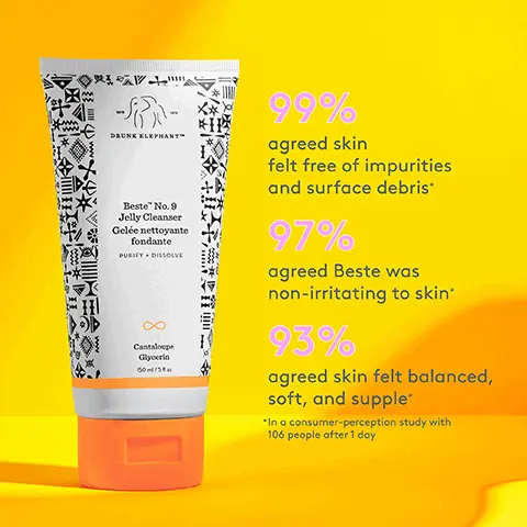 Image 1, DRUNK ELEPHANTTM Beste No. 9 Jelly Cleanser Gelée nettoyante fondante PURIFY. DISSOLVE Cantaloupe Glycerin 150/5 99% agreed skin felt free of impurities and surface debris 97% agreed Beste was non-irritating to skin' 93% agreed skin felt balanced, soft, and supple *In a consumer-perception study with 106 people after 1 day Image 2, mild surfactant blend dissolves makeup sunscreen and oils while supporting a healthy skin barrier glycerin replenishes hydration typically lost during the cleansing process canataloupe fruit extract