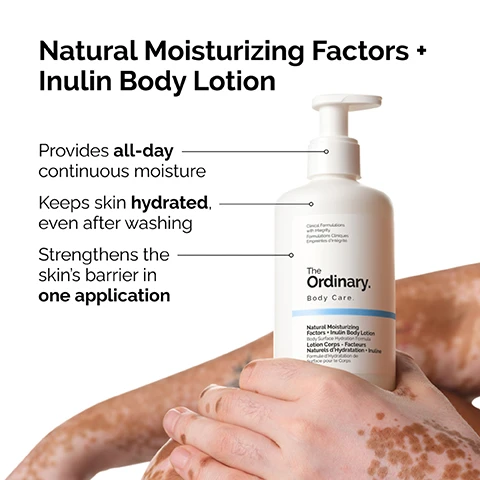 Image 2 - A hand with patterned skin pigmentation holds a white bottle of body lotion, with visible text on the image reading Natural Moisturizing Factors + Inulin Body Lotion, Provides all-day continuous moisture, Keeps skin hydrated, even after washing, Strengthens the skins barrier in one application, Clinical Formulations with Integrity. Formulations Cliniques Empreintes dintégrité. The Ordinary. Body Care. Natural Moisturizing Factors + Inulin Body Lotion Body Surface Hydration Formula Lotion Corps - Facteurs Naturels dHydratation + Inuline Formule dHydratation de Surface pour le Corps. Image 3 - Close-up comparison of skin before and after treatment, showing the before image with visible fine lines and dryness, and the after image with smoother skin and fewer lines. Before. After 2 weeks¹. ¹Clinical testing on 33 panelists using the product 2x/day for 2 weeks. Image 4 - White creamy texture with subtle palm leaf shadows across it, displaying the text Formulated with Inulin, a prebiotic ingredient that supports the skins microbiome by helping maintain your skin barrier. Image 5 - A white pump bottle of The Ordinary Natural Moisturizing Factors + Inulin Body Lotion is prominently featured on a white background with subtle water droplet textures and a shadow, alongside text that reads Ingredient Spotlight: Natural Moisturizing Factors (NMF), Inulin, Natural Moisturizing Factors + Inulin Body Lotion, NMF: Skin-identical components that attract and hold water, Inulin: Prebiotic used to support the skins microbiome by helping maintain the skin barrier, and the bottles label further displays Clinical Formulations with Integrity, Formulations Cliniques Empreintes Dintégrité, The Ordinary, Body Care, Natural Moisturizing Factors + Inulin Body Lotion, Body Surface Hydration Formula, Lotion Corps - Facteurs Naturels dHydratation + Inuline, Formule dHydratation de Surface pour le Corps. Image 6 - A close-up of brown skin with a streak of white cream and the text Skin-identical natural moisturizing factors— like urea, PCA and amino acids—act as humectants.