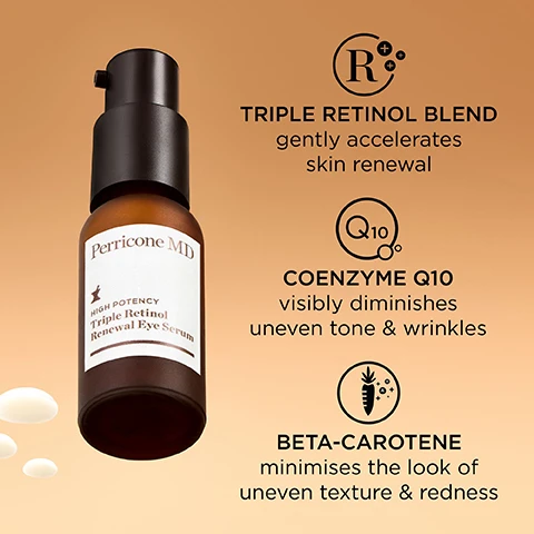 Image 1 - An amber bottle of Perricone MD High Potency Triple Retinol Renewal Eye Serum is displayed against a gradient orange background, featuring text highlights: TRIPLE RETINOL BLEND gently accelerates skin renewal, COENZYME Q10 visibly diminishes uneven tone & wrinkles, and BETA-CAROTENE minimises the look of uneven texture & redness.
Image 2 - A brown bottle of Perricone MD Triple Retinol Renewal Eye Serum is surrounded by white bubbles on a beige background, with visible text including five stars and quotes from Kimberly Z. stating it minimized fine lines around her eyes and Susan O. stating immediately the skin under her eyes felt tighter.
Image 3 - A bottle of Perricone MD eye serum is positioned on a smooth surface with a curved white backdrop, accompanied by five black stars and the text My eye area looks very smooth, supple & more youthful. —Heather S.
Image 4 - A side-by-side image showing a close-up of an eye area labeled Before at the top with visible wrinkles and After 4 Weeks at the bottom showing smoother skin, highlighting the changes over time.