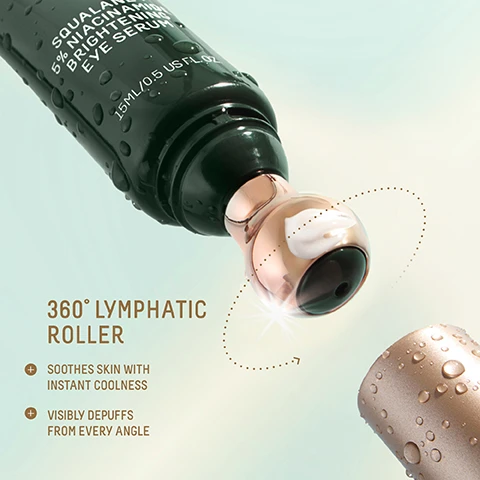 Image 1 - A dark green eye serum bottle with a rose gold rollerball applicator and its cap, both covered in water droplets, are shown with text that reads SQUALAN 5% NIACINAMI BRIGHTENING EYE SERUM 15ML/0.5 US FL. OZ. 360° LYMPHATIC ROLLER + SOOTHES SKIN WITH INSTANT COOLNESS + VISIBLY DEPUFFS FROM EVERY ANGLE. Image 2 - Scientific image showing ingredients in glassware labeled 5% NIACINAMIDE HIGH-DOSE VITAMIN B3 ILLUMINATES AND SOOTHES, OIL-SOLUBLE VITAMIN C EASILY ABSORBED AND SHELF-STABLE TO POWERFULLY BRIGHTEN, DUAL PEPTIDES UNDER EYE-SPECIFIC PEPTIDE PAIR TO DEPUFF AND COOL, and CAFFEINE REVITALIZES AND VISIBLY REDUCES DARKNESS AND INFLAMMATION. Image 3 - Textured white cream or gel background with text listing SOOTHES AND DEPUFFS, BRIGHTENS LOOK OF DARK CIRCLES, ULTRA-LIGHTWEIGHT GEL SERUM. Image 4 - A split image shows a jar of Biossance Marine Algae Eye Cream on the left and a tube of Biossance Brightening Eye Serum on the right, with text describing the products and their benefits MARINE ALGAE EYE CREAM BIOSSANCE SQUALANE + MARINE ALGAE EYE CREAM Eye Cream Visibly Firms & Instantly Smoths Crème yeux raffermit visiblement et lisse instantanément VISIBLY LIFTS + FIRMS DEEPLY HYDRATES SMOOTHS LOOK OF LINES + WRINKLES MELT-IN WHIPPED CREAM TEXTURE BRIGHTENING EYE SERUM BIOSSANCE:: SQUALANE + 5% NIACINAMIDE BRIGHTENING EYE SERUM 15ML/0.5 US FL. OZ. VISIBLY BRIGHTENS + DEPUFFS INSTANTLY AWAKENS TIRED-LOOKING EYES SOOTHES SKIN WITH COOLING APPLICATOR ULTRA-LIGHTWEIGHT GEL-SERUM TEXTURE. Image 5 - Close-up of a green stalk with drops of liquid on it, with overlaid text SQUALANE THE SUPERHYDRATOR A MOLECULAR MOISTURE MATCH TO YOUR SKIN SUGARCANE- DERIVED OIL IN EVERY BIOSSANCE FORMULA BOOSTS ABSORPTION OF ACTIVE INGREDIENTS BY 40X* C30H62 *Based on a comparison study of squalane, caprylic/capric triglyceride, sunflower seed oil, and jojoba oil with retinyl acetate.