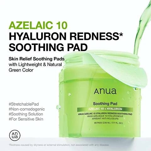Image 1 - A close-up image of a green jar of Anua Azelaic 10 Hyaluron Redness Soothing Pad, labeled with product details including Skin Relief Soothing Pads, with Lightweight & Natural Green Color, and contains text indicating it includes 90 pads.
Image 2 - An image of a green gel-like product with a leaf, featuring text that reads Holy Grail for Soothing & Redness Relief, Gentle Yet Effective Synergy for Sensitive Skin, followed by descriptions of Azelaic Acid, Hyaluronic Acid, and 7 Cica Complex.
Image 3 - A woman with smooth skin is applying a round skincare pad to her cheek while looking directly at the camera, with statistics on oil content improvement, sebum production reduction, and redness decrease displayed beside her.
Image 4 - A person with a smooth, glowing complexion gently applies a translucent skincare product to her cheek, with a soft green background and the text Stretch, Soothe, Relax! Covers Large Areas of Redness* with Ease.
Image 5 - Image shows two side-by-side photos of skin; the left side labeled Before shows red, irritated skin, while the right side labeled After Use shows reduced redness, with visible text stating Clinically Tested 88.85% Soothing Effect on Skin Irritated by External Factors and additional fine print regarding the clinical study.
Image 6 - Image shows two skincare products from Anua: a green bottle of Azelaic Acid 10% + Hyaluron serum and a jar of Anua Soothing Pad, with usage instructions and a tip to stretch the fabric for larger areas. Visible text includes how to use: apply after cleansing for 5-10 minutes like a mask, gently wipe across the face, can be used every day both AM & PM, and tip: stretch out the fabric to the sides and try it on larger areas.
Image 7 - An ingredient list for a product including various compounds such as Aqua, Butylene Glycol, Glycerin, Panthenol, and several plant extracts with the title Ingredient List at the top.
