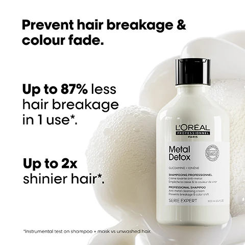 Image 1 - A bottle of LOréal Professionnel Metal Detox shampoo is shown next to text that reads Prevent hair breakage & colour fade. Up to 87% less hair breakage in 1 use*. Up to 2x shinier hair*. *Instrumental test on shampoo + mask vs unwashed hair. LOréal Professionnel PARIS Metal Detox GLICOAMINE + IONÈNE SHAMPOOING PROFESSIONNEL Crème lavante anti-métal Empêche la casse & la couleur de virer PROFESSIONAL SHAMPOO Anti-metal cleansing cream Prevents breakage & color shift EXCLUSIVE TECHNOLOGY SERIE EXPERT 300 ml 10.1 fl.oz. Image 2 - A tub of LOreal Professionnel Metal Detox hair mask with text promoting hair benefits: Prevent hair breakage & colour fade Up to 87% less hair breakage in 1 use Up to 2x shinier hair Metal Detox GLUCOAMINE IONENE MASQUE PROFESSIONNEL / PROFESSIONAL MASK Empêche la casse & la couleur de virer Prevents breakage & color shift SERIE EXPERT LOREAL PROFESSIONNEL 250 ml 8.5 fl.oz. Instrumental test on shampoo + mask vs unwashed hair. Image 3 - A sphere containing crumpled bronze material with text that reads THE TECH Glicoamine Traps and neutralises metal inside the fibre and Inside the fibre It removes metal particles from hair. Image 4 - Three sets of before and after images showing hair transformations alongside the LOreal Metal Detox product range and text reading Before, After, The full Metal Detox routine for breakage and colour fade protection, Not retouched. Image 5 - The anti-breakage professional routine displayed with three LOréal Professionnel Metal Detox products labeled 01 Cleanse, 02 Treat, and 03 Style. Image 6 - A dark abstract image depicts strands interacting with metal particles, with text that reads #MetalDetox Did you know that wash after wash, metal penetrates inside your hair? and the LOREAL PROFESSIONNEL PARIS logo.